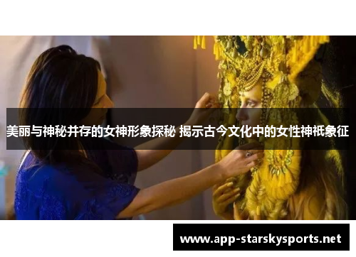 美丽与神秘并存的女神形象探秘 揭示古今文化中的女性神祇象征