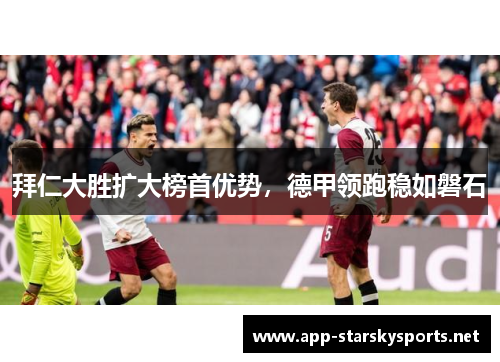 拜仁大胜扩大榜首优势，德甲领跑稳如磐石